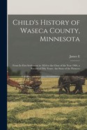 Child's History of Waseca County, Minnesota: From Its First Settlement in 1854 to the Close of the Year 1904, a Record of Fifty Years: The Story of the Pioneers