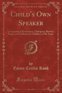 Child's Own Speaker: Composed of Recitations, Dialogues, Motion Songs and Tableaux for Children of Six Years (Classic Reprint)