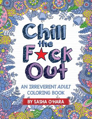 Chill the F*ck Out: An Irreverent Adult Coloring Book - O'Hara, Sasha