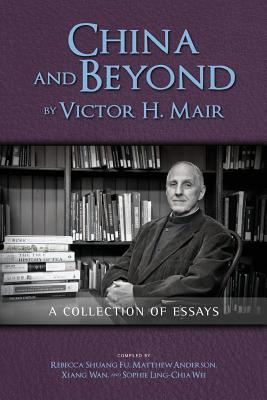 China and Beyond by Victor H. Mair: A Collection of Essays - Mair, Victor H, and Fu, Rebecca Shuang (Compiled by), and Anderson, Matthew (Compiled by)