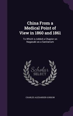 China From a Medical Point of View in 1860 and 1861: To Which is Added a Chapter on Nagasaki as a Sanitarium - Gordon, Charles Alexander, Sir