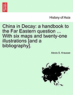 China in Decay: A Handbook to the Far Eastern Question ... with Six Maps and Twenty-One Illustrations [And a Bibliography]. - Krausse, Alexis S