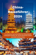 China-Reisefhrer 2024: Ihr ultimatives Taschenhandbuch zur Erkundung der verborgenen Schtze, der reichen Geschichte und der wertvollen Schtze Chinas