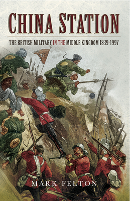 China Station: The British Military in the Middle Kingdom 1839 1997 - Felton, Mark