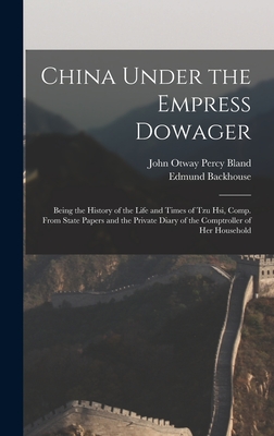 China Under the Empress Dowager: Being the History of the Life and Times of Tzu Hsi, Comp. From State Papers and the Private Diary of the Comptroller of Her Household - Bland, John Otway Percy, and Backhouse, Edmund