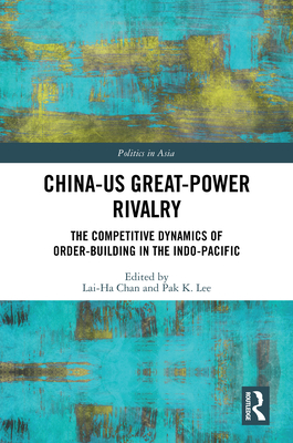 China-Us Great-Power Rivalry: The Competitive Dynamics of Order-Building in the Indo-Pacific - Chan, Lai-Ha (Editor), and Lee, Pak K (Editor)