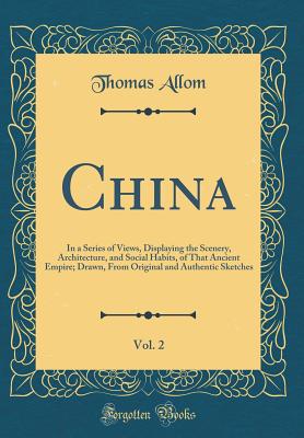 China, Vol. 2: In a Series of Views, Displaying the Scenery, Architecture, and Social Habits, of That Ancient Empire; Drawn, from Original and Authentic Sketches (Classic Reprint) - Allom, Thomas