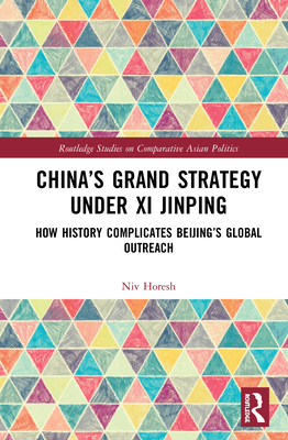 China's Grand Strategy Under Xi Jinping: How History Complicates Beijing's Global Outreach - Horesh, Niv