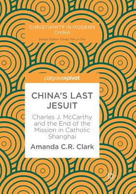 China's Last Jesuit: Charles J. McCarthy and the End of the Mission in Catholic Shanghai - Clark, Amanda C. R.