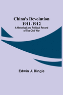 China's Revolution 1911-1912; A Historical and Political Record of the Civil War