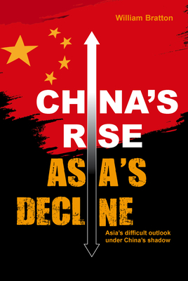 China's Rise, Asia's Decline: Asia's difficult outlook under China's shadow - Bratton, William