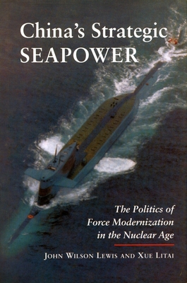 China's Strategic Seapower: The Politics of Force Modernization in the Nuclear Age - Lewis, John Wilson, and Litai, Xue