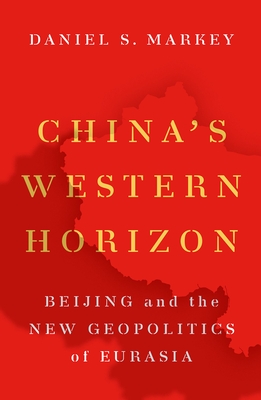 China's Western Horizon: Beijing and the New Geopolitics of Eurasia - Markey, Daniel S.