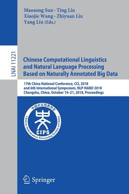 Chinese Computational Linguistics and Natural Language Processing Based on Naturally Annotated Big Data: 17th China National Conference, CCL 2018, and 6th International Symposium, Nlp-Nabd 2018, Changsha, China, October 19-21, 2018, Proceedings - Sun, Maosong (Editor), and Liu, Ting (Editor), and Wang, Xiaojie (Editor)