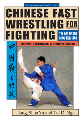 Chinese Fast Wrestling: The Art of San Shou Kuai Jiao Throws, Takedowns, & Ground-Fighting - Liang, Shou-Yu, and Ngo, Tai