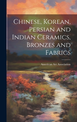 Chinese, Korean, Persian and Indian Ceramics, Bronzes and Fabrics - American Art Association (Creator)