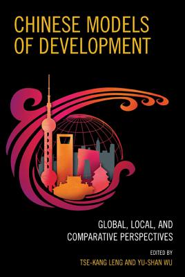 Chinese Models of Development: Global, Local, and Comparative Perspectives - Leng, Tse-Kang (Contributions by), and Wu, Yu-Shan (Contributions by), and Aoyama, Rumi (Contributions by)