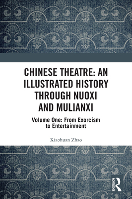 Chinese Theatre: An Illustrated History Through Nuoxi and Mulianxi: Volume One: From Exorcism to Entertainment - Zhao, Xiaohuan