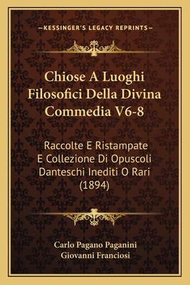 Chiose a Luoghi Filosofici Della Divina Commedia V6-8: Raccolte E Ristampate E Collezione Di Opuscoli Danteschi Inediti O Rari (1894) - Paganini, Carlo Pagano, and Franciosi, Giovanni