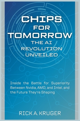 Chips for Tomorrow: The AI Revolution Unveiled: Inside the Battle for Superiority Between Nvidia, AMD, and Intel, and the Future They're Shaping - Kruger, Rick A