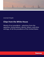 Chips from the White House: Words of our presidents - selections from the speeches, conversations, diaries, letters, and other writings, of all the presidents of the United States