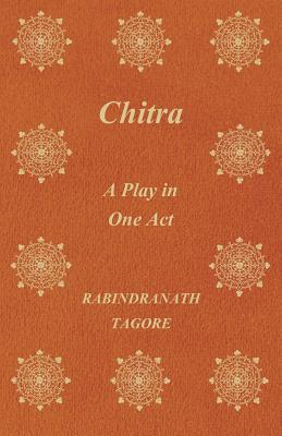 Chitra; A Play in One Act - Tagore, Rabindranath, Sir