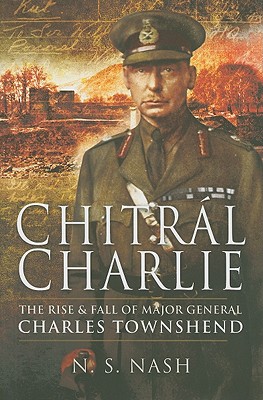 Chitral Charlie: The Life and Times of a Victorian Soldier: The Slow Rise and Swift Fall of Major General Sir Charles Townshend KCB DSO - Nash, N S