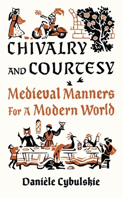 Chivalry and Courtesy: Medieval Manners for a Modern World - Cybulskie, Danile