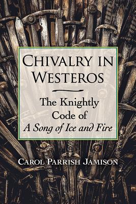 Chivalry in Westeros: The Knightly Code of a Song of Ice and Fire - Jamison, Carol Parrish