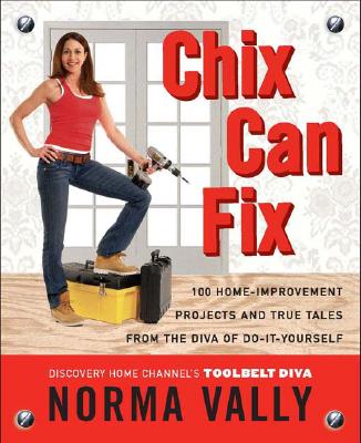 Chix Can Fix: 100 Home-Improvement Projects and True Tales from the Diva of Do-It-Yourself - Vally, Norma