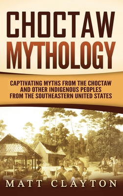 Choctaw Mythology: Captivating Myths from the Choctaw and Other Indigenous Peoples from the Southeastern United States - Clayton, Matt