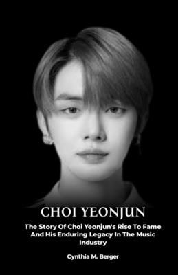 Choi Yeonjun: The Story Of Choi Yeonjun's Rise To Fame And His Enduring Legacy In The Music Industry - M Berger, Cynthia