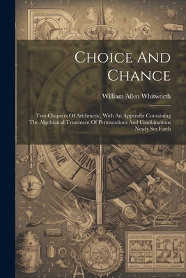 Choice And Chance: Two Chapters Of Arithmetic, With An Appendix Containing The Algebraical Treatment Of Permutations And Combinations Newly Set Forth - Whitworth, William Allen