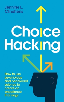 Choice Hacking: How to use psychology and behavioral science to create an experience that sings - Clinehens, Jennifer L