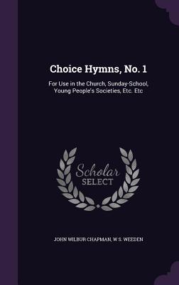 Choice Hymns, No. 1: For Use in the Church, Sunday-School, Young People's Societies, Etc. Etc - Chapman, John Wilbur, and Weeden, W S