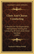 Choir And Chorus Conducting: A Treatise On The Organization, Management, Training, And Conducting Of Choirs And Choral Societies (1901)