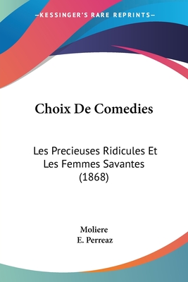 Choix De Comedies: Les Precieuses Ridicules Et Les Femmes Savantes (1868) - Moliere, and Perreaz, E