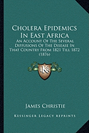 Cholera Epidemics In East Africa: An Account Of The Several Diffusions Of The Disease In That Country From 1821 Till 1872 (1876)