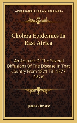 Cholera Epidemics in East Africa: An Account of the Several Diffusions of the Disease in That Country from 1821 Till 1872 (1876) - Christie, James