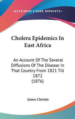 Cholera Epidemics In East Africa: An Account Of The Several Diffusions Of The Disease In That Country From 1821 Till 1872 (1876) - Christie, James