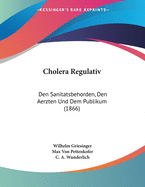 Cholera Regulativ: Den Sanitatsbehorden, Den Aerzten Und Dem Publikum (1866)