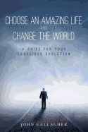 Choose an Amazing Life and Change the World: A Guide for Your Conscious Evolution