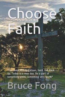 Choose Faith: ?You were knocked down, hard. Get back up. Today is a new day. Be a part of something good, something very good.? - Fong Ph D, Bruce W