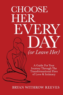 Choose Her Every Day (or Leave Her): A Guide for Your Journey Through the Transformational Fires of Love & Intimacy - Reeves, Bryan Withrow