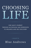 Choosing Life: One man's journey through alcoholism and depression to wellness and self-discovery