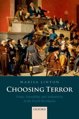Choosing Terror: Virtue, Friendship, and Authenticity in the French Revolution - Linton, Marisa