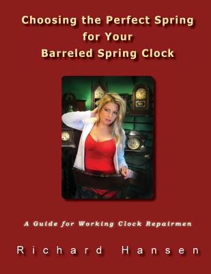 Choosing the Perfect Spring for Your Barreled Spring Clock: A Guide for Working Clock Repairmen - Hansen, Richard