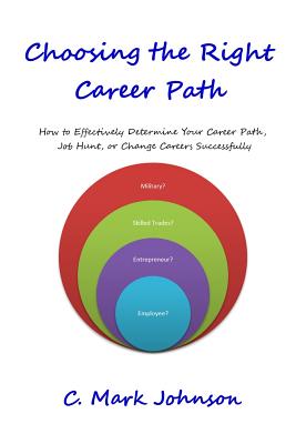 Choosing the Right Career Path: How to Effectively Determine Your Career Path, Job Hunt, or Change Careers Successfully - Johnson, C Mark