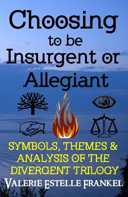 Choosing to be Insurgent or Allegiant: Symbols, Themes & Analysis of the Divergent Trilogy - Frankel, Valerie Estelle