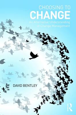 Choosing to Change: An Alternative Understanding of Change Management - Bentley, David